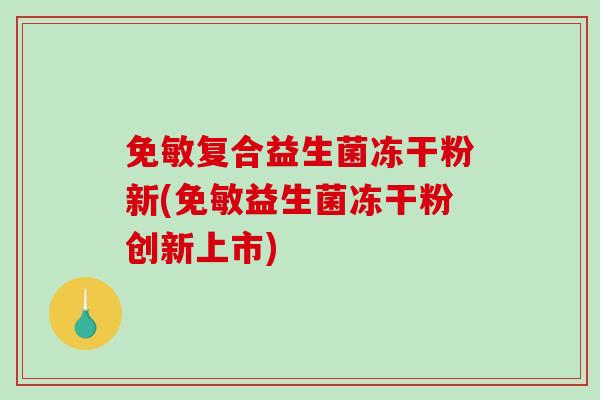 免敏复合益生菌冻干粉新(免敏益生菌冻干粉创新上市)