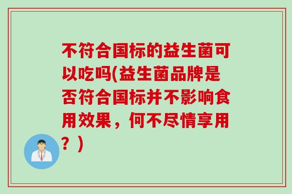 不符合国标的益生菌可以吃吗(益生菌品牌是否符合国标并不影响食用效果,何不尽情享用?) 不符合国标的益生菌可以吃吗(益生菌品牌是否符合国标并不影响食用效果,何不尽情享用?)