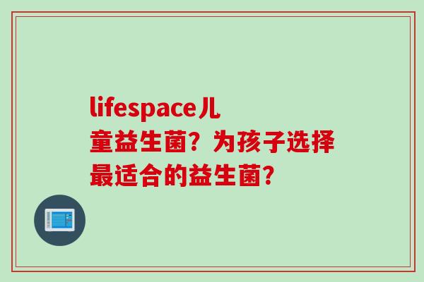 lifespace儿童益生菌？为孩子选择最适合的益生菌？