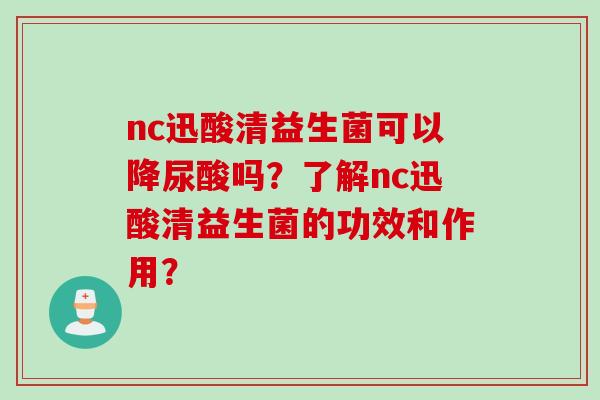 nc迅酸清益生菌可以降尿酸吗?了解nc迅酸清益生菌的功效和作用? nc迅酸清益生菌可以降尿酸吗?了解nc迅酸清益生菌的功效和作用?