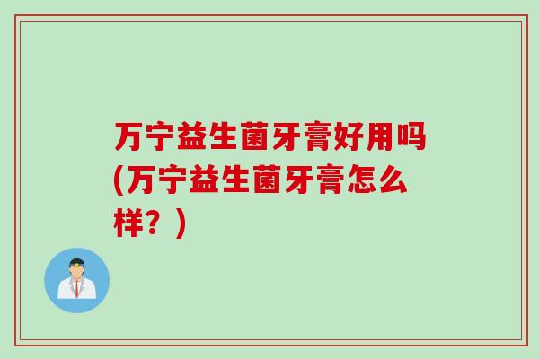 万宁益生菌牙膏好用吗(万宁益生菌牙膏怎么样？)