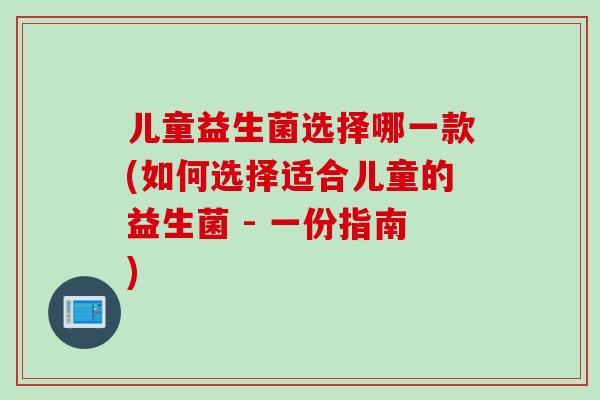 儿童益生菌选择哪一款(如何选择适合儿童的益生菌 - 一份指南)