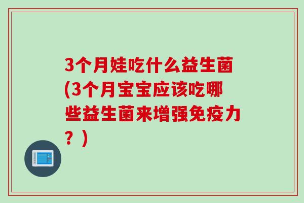3个月娃吃什么益生菌(3个月宝宝应该吃哪些益生菌来增强免疫力？)