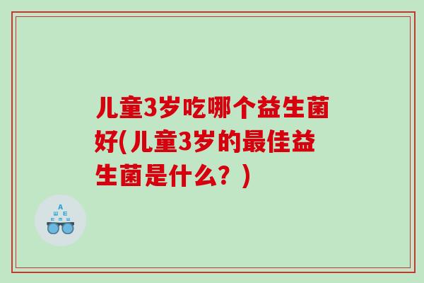 儿童3岁吃哪个益生菌好(儿童3岁的最佳益生菌是什么？)