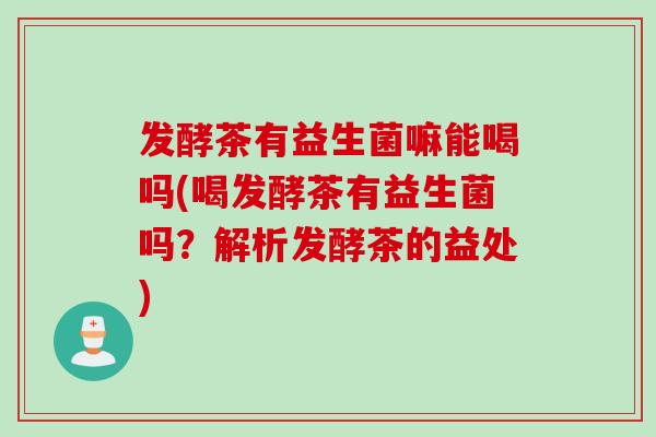 发酵茶有益生菌嘛能喝吗(喝发酵茶有益生菌吗？解析发酵茶的益处)