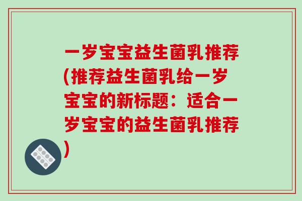 一岁宝宝益生菌乳推荐(推荐益生菌乳给一岁宝宝的新标题:适合一岁宝宝的益生菌乳推荐) 一岁宝宝益生菌乳推荐(推荐益生菌乳给一岁宝宝的新标题:适合一岁宝宝的益生菌乳推荐)