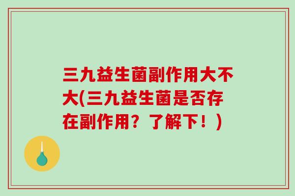 三九益生菌副作用大不大(三九益生菌是否存在副作用？了解下！)