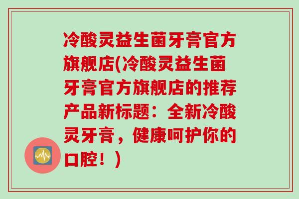 冷酸灵益生菌牙膏官方旗舰店(冷酸灵益生菌牙膏官方旗舰店的推荐产品新标题：全新冷酸灵牙膏，健康呵护你的口腔！)