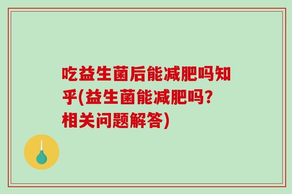 吃益生菌后能减肥吗知乎(益生菌能减肥吗？相关问题解答)
