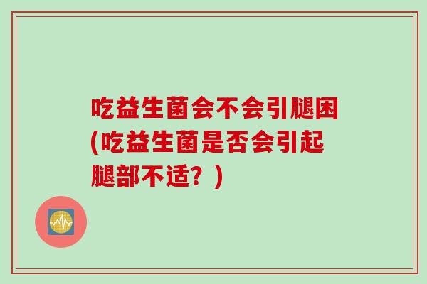 吃益生菌会不会引腿困(吃益生菌是否会引起腿部不适？)