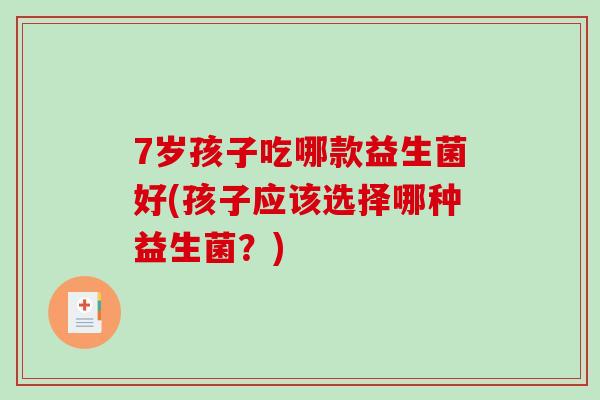 7岁孩子吃哪款益生菌好(孩子应该选择哪种益生菌?) 7岁孩子吃哪款益生菌好(孩子应该选择哪种益生菌?)