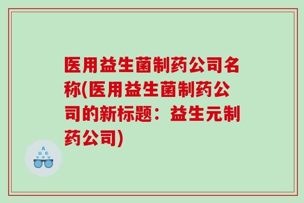 医用益生菌制药公司名称(医用益生菌制药公司的新标题：益生元制药公司)
