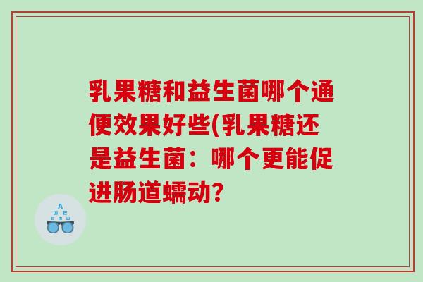 乳果糖和益生菌哪个通便效果好些(乳果糖还是益生菌：哪个更能促进肠道蠕动？