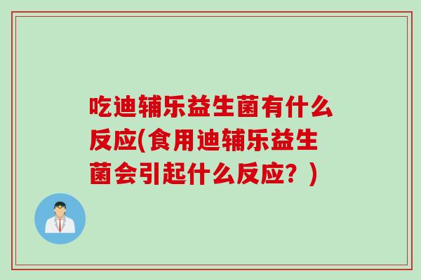 吃迪辅乐益生菌有什么反应(食用迪辅乐益生菌会引起什么反应？)
