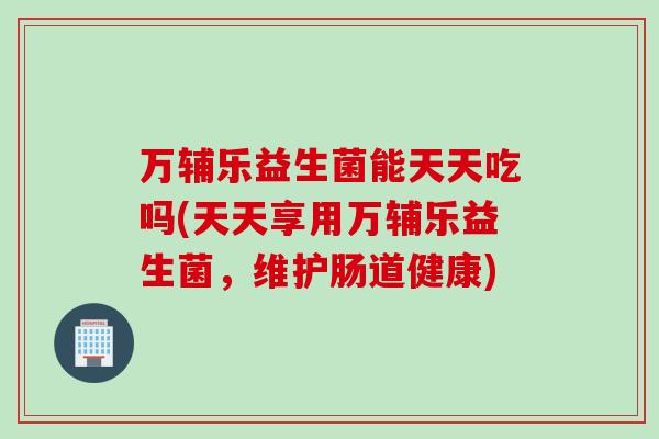万辅乐益生菌能天天吃吗(天天享用万辅乐益生菌,维护肠道健康) 万辅乐益生菌能天天吃吗(天天享用万辅乐益生菌,维护肠道健康)