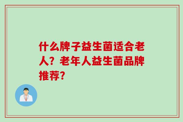 什么牌子益生菌适合老人？老年人益生菌品牌推荐？