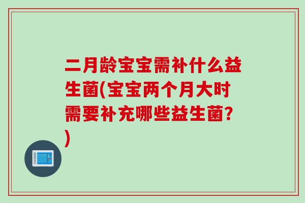 二月龄宝宝需补什么益生菌(宝宝两个月大时需要补充哪些益生菌？)