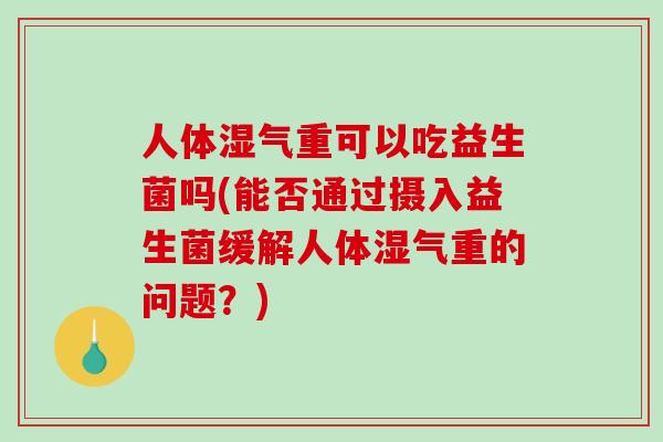人体湿气重可以吃益生菌吗(能否通过摄入益生菌缓解人体湿气重的问题？)