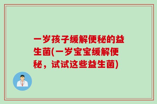 一岁孩子缓解便秘的益生菌(一岁宝宝缓解便秘，试试这些益生菌)