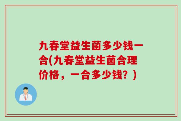 九春堂益生菌多少钱一合(九春堂益生菌合理价格，一合多少钱？)