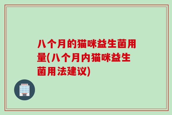 八个月的猫咪益生菌用量(八个月内猫咪益生菌用法建议)