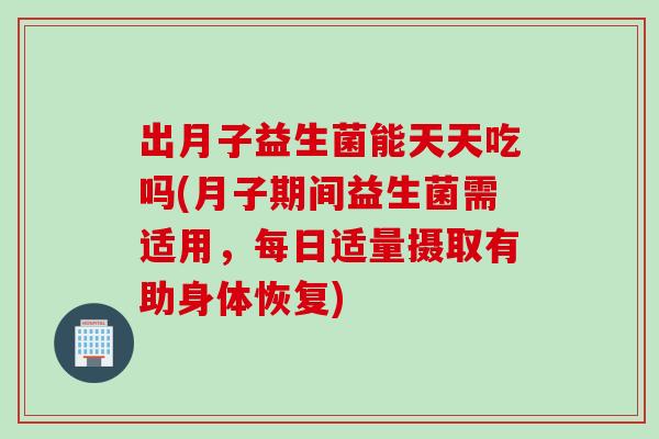 出月子益生菌能天天吃吗(月子期间益生菌需适用，每日适量摄取有助身体恢复)