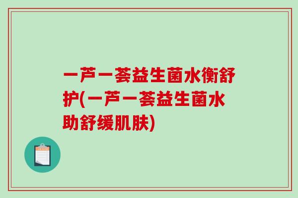 一芦一荟益生菌水衡舒护(一芦一荟益生菌水助舒缓肌肤)