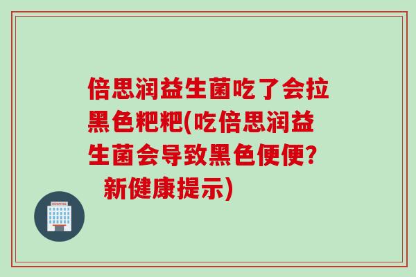倍思润益生菌吃了会拉黑色粑粑(吃倍思润益生菌会导致黑色便便？  新健康提示)