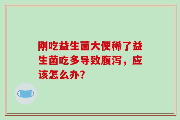 刚吃益生菌大便稀了益生菌吃多导致腹泻，应该怎么办？