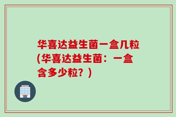 华喜达益生菌一盒几粒(华喜达益生菌：一盒含多少粒？)