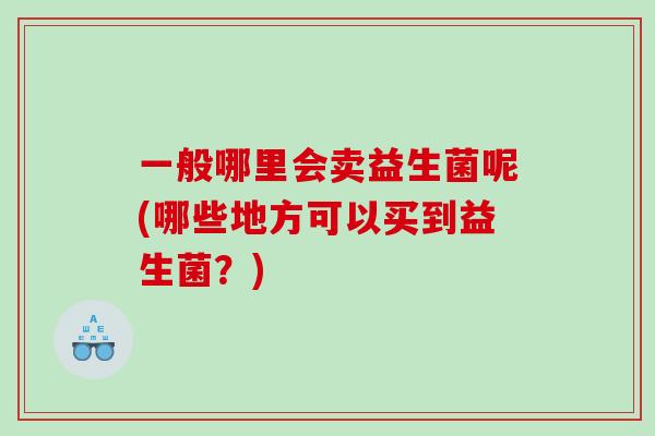 一般哪里会卖益生菌呢(哪些地方可以买到益生菌？)