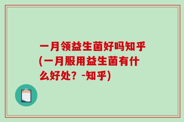 一月领益生菌好吗知乎(一月服用益生菌有什么好处？-知乎)