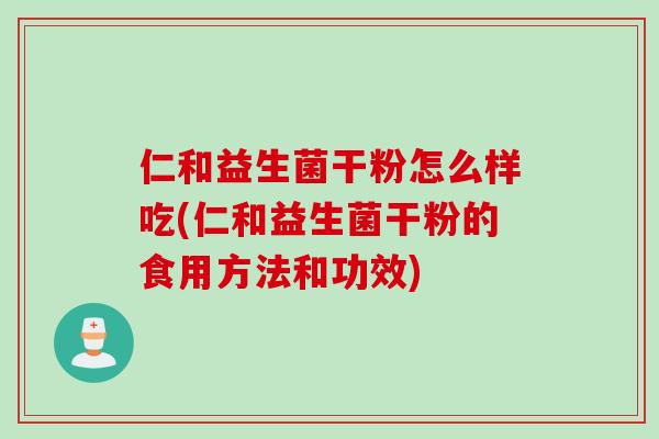 仁和益生菌干粉怎么样吃(仁和益生菌干粉的食用方法和功效)