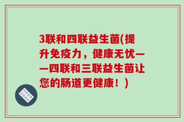 3联和四联益生菌(提升免疫力，健康无忧——四联和三联益生菌让您的肠道更健康！)