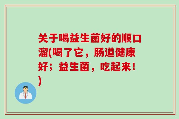 关于喝益生菌好的顺口溜(喝了它，肠道健康好；益生菌，吃起来！)