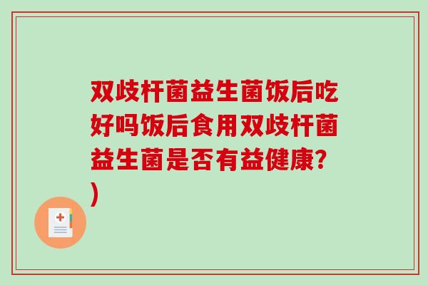 双歧杆菌益生菌饭后吃好吗饭后食用双歧杆菌益生菌是否有益健康？)