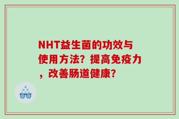 NHT益生菌的功效与使用方法？提高免疫力，改善肠道健康？