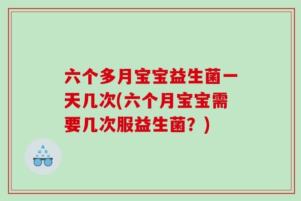 六个多月宝宝益生菌一天几次(六个月宝宝需要几次服益生菌？)