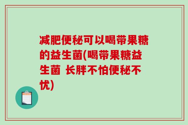 减肥便秘可以喝带果糖的益生菌(喝带果糖益生菌 长胖不怕便秘不忧)