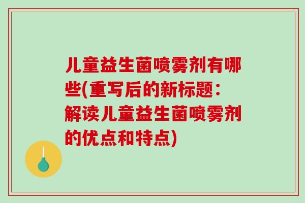 儿童益生菌喷雾剂有哪些(重写后的新标题：解读儿童益生菌喷雾剂的优点和特点)