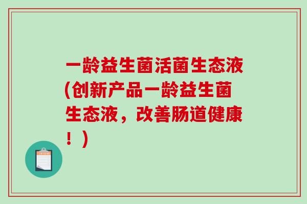 一龄益生菌活菌生态液(创新产品一龄益生菌生态液,改善肠道健康!) 一龄益生菌活菌生态液(创新产品一龄益生菌生态液,改善肠道健康!)