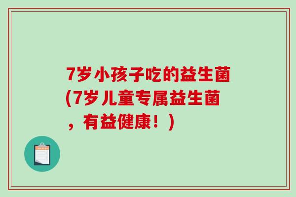 7岁小孩子吃的益生菌(7岁儿童专属益生菌，有益健康！)