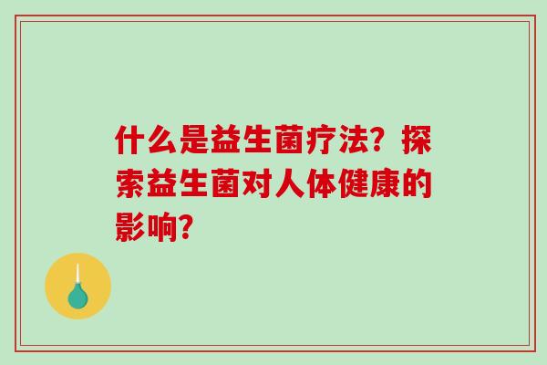 什么是益生菌疗法?探索益生菌对人体健康的影响? 什么是益生菌疗法?探索益生菌对人体健康的影响?