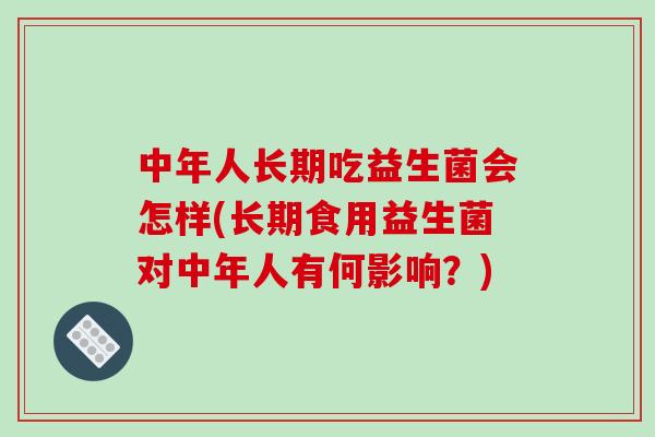 中年人长期吃益生菌会怎样(长期食用益生菌对中年人有何影响？)