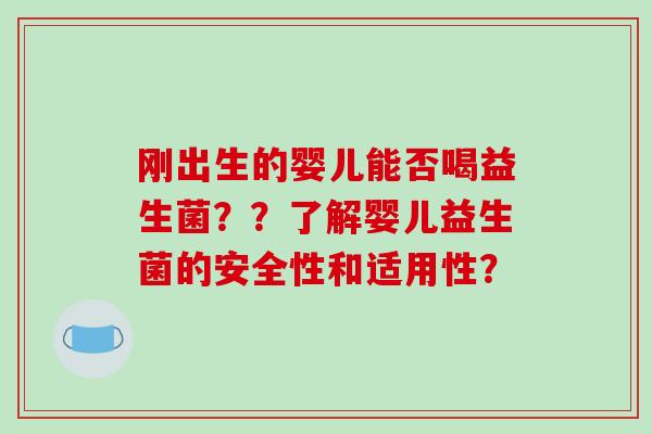 刚出生的婴儿能否喝益生菌？？了解婴儿益生菌的安全性和适用性？