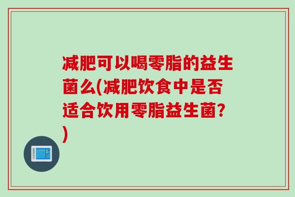 减肥可以喝零脂的益生菌么(减肥饮食中是否适合饮用零脂益生菌？)