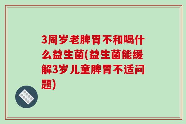 3周岁老脾胃不和喝什么益生菌(益生菌能缓解3岁儿童脾胃不适问题)