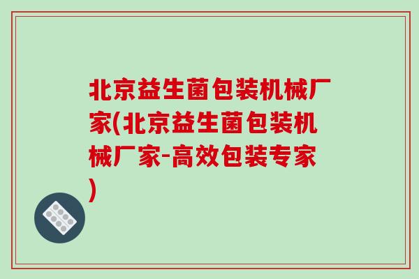 北京益生菌包装机械厂家(北京益生菌包装机械厂家-高效包装专家)