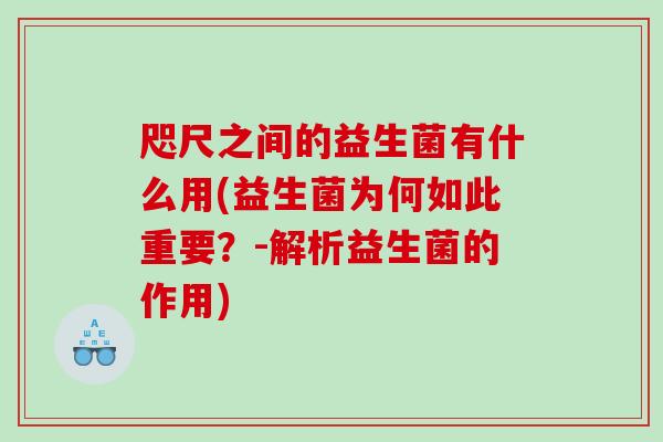 咫尺之间的益生菌有什么用(益生菌为何如此重要？-解析益生菌的作用)