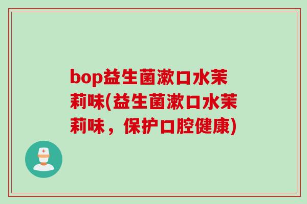 bop益生菌漱口水茉莉味(益生菌漱口水茉莉味，保护口腔健康)
